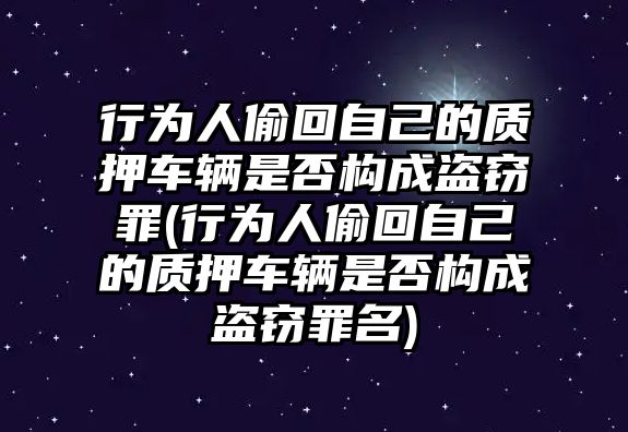 行為人偷回自己的質押車輛是否構成盜竊罪(行為人偷回自己的質押車輛是否構成盜竊罪名)