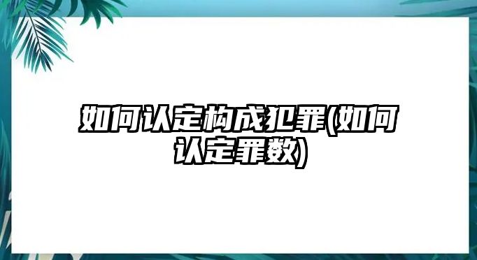 如何認(rèn)定構(gòu)成犯罪(如何認(rèn)定罪數(shù))