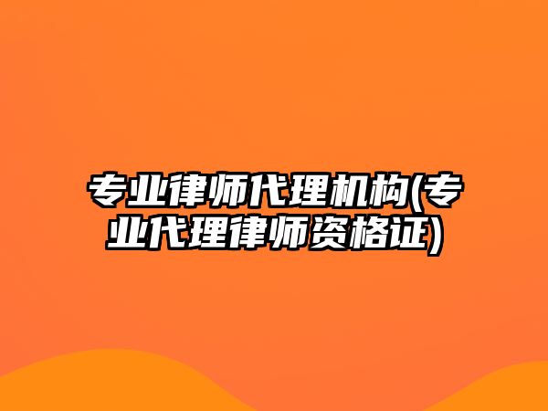 專業(yè)律師代理機構(專業(yè)代理律師資格證)