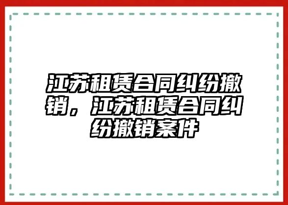 江蘇租賃合同糾紛撤銷，江蘇租賃合同糾紛撤銷案件