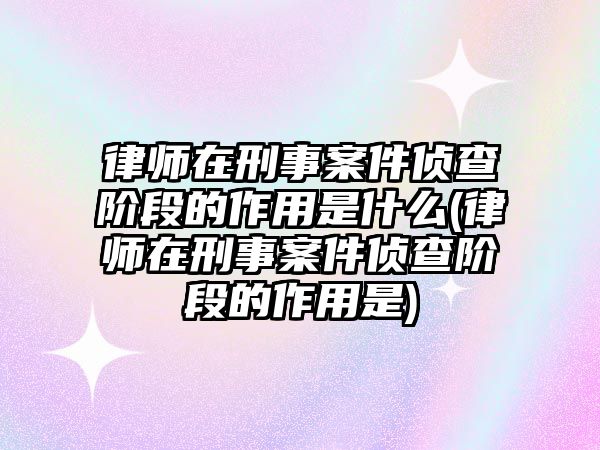 律師在刑事案件偵查階段的作用是什么(律師在刑事案件偵查階段的作用是)