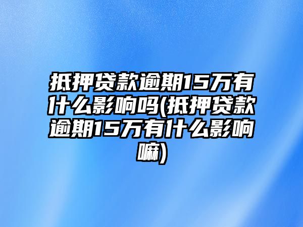 抵押貸款逾期15萬有什么影響嗎(抵押貸款逾期15萬有什么影響嘛)