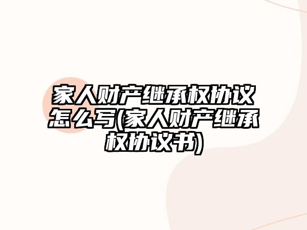 家人財產繼承權協議怎么寫(家人財產繼承權協議書)