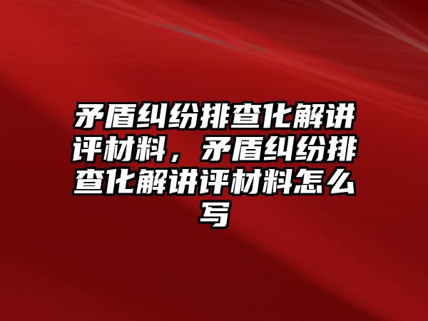 矛盾糾紛排查化解講評材料，矛盾糾紛排查化解講評材料怎么寫