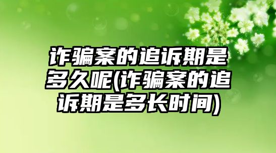 詐騙案的追訴期是多久呢(詐騙案的追訴期是多長時(shí)間)