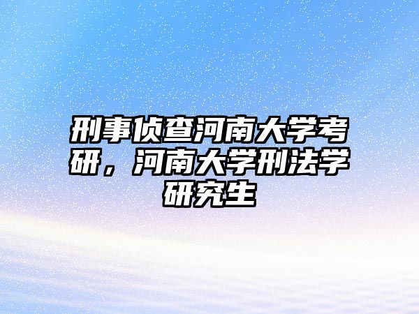 刑事偵查河南大學(xué)考研，河南大學(xué)刑法學(xué)研究生