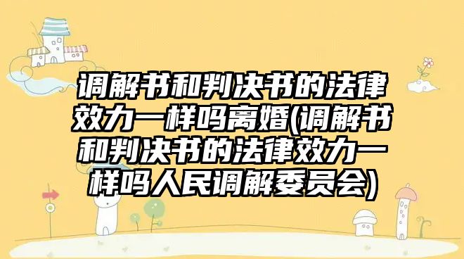 調(diào)解書和判決書的法律效力一樣嗎離婚(調(diào)解書和判決書的法律效力一樣嗎人民調(diào)解委員會)