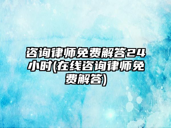 咨詢律師免費解答24小時(在線咨詢律師免費解答)