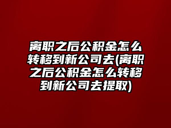 離職之后公積金怎么轉移到新公司去(離職之后公積金怎么轉移到新公司去提取)