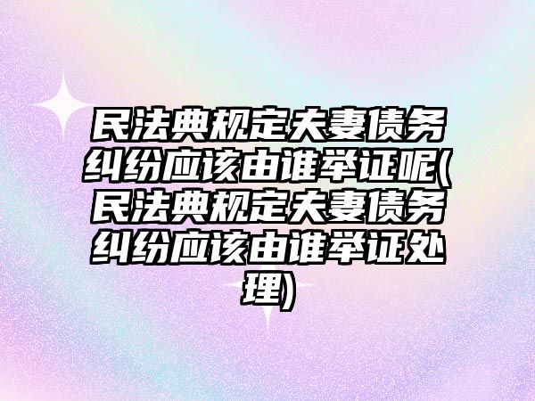 民法典規定夫妻債務糾紛應該由誰舉證呢(民法典規定夫妻債務糾紛應該由誰舉證處理)