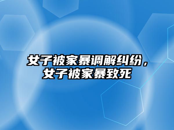 女子被家暴調解糾紛，女子被家暴致死