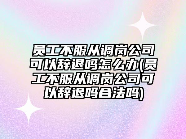 員工不服從調崗公司可以辭退嗎怎么辦(員工不服從調崗公司可以辭退嗎合法嗎)