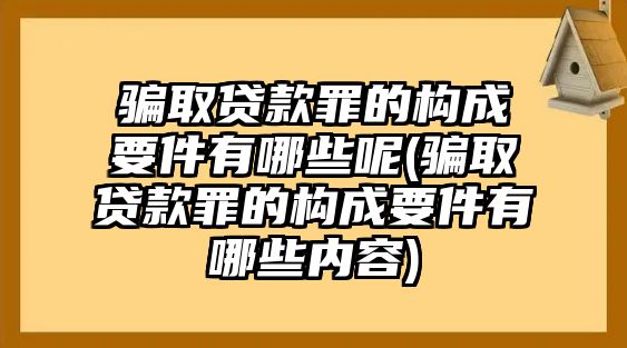 騙取貸款罪的構成要件有哪些呢(騙取貸款罪的構成要件有哪些內容)