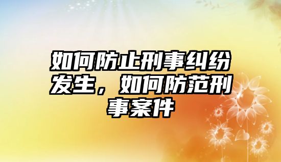 如何防止刑事糾紛發(fā)生，如何防范刑事案件