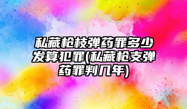 私藏槍枝彈藥罪多少發(fā)算犯罪(私藏槍支彈藥罪判幾年)