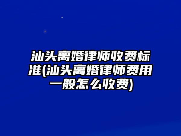 汕頭離婚律師收費(fèi)標(biāo)準(zhǔn)(汕頭離婚律師費(fèi)用一般怎么收費(fèi))