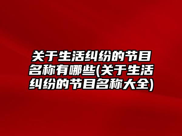 關于生活糾紛的節(jié)目名稱有哪些(關于生活糾紛的節(jié)目名稱大全)