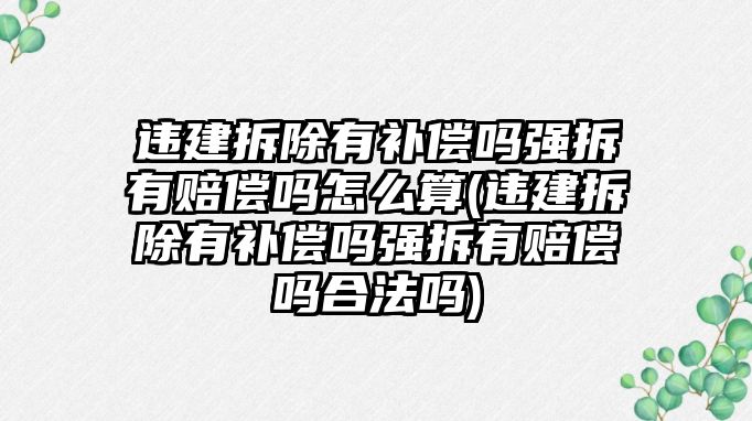 違建拆除有補償嗎強拆有賠償嗎怎么算(違建拆除有補償嗎強拆有賠償嗎合法嗎)