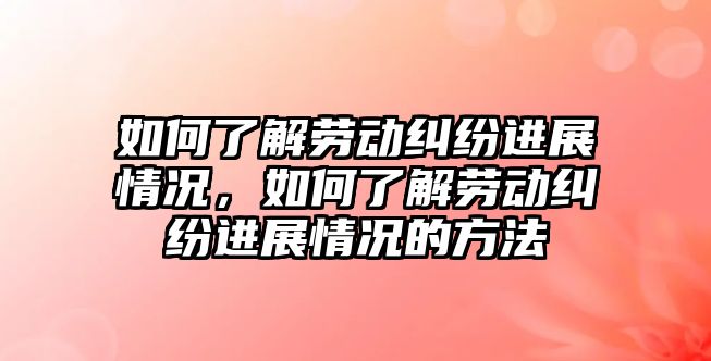 如何了解勞動糾紛進展情況，如何了解勞動糾紛進展情況的方法