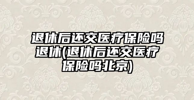 退休后還交醫(yī)療保險嗎退休(退休后還交醫(yī)療保險嗎北京)