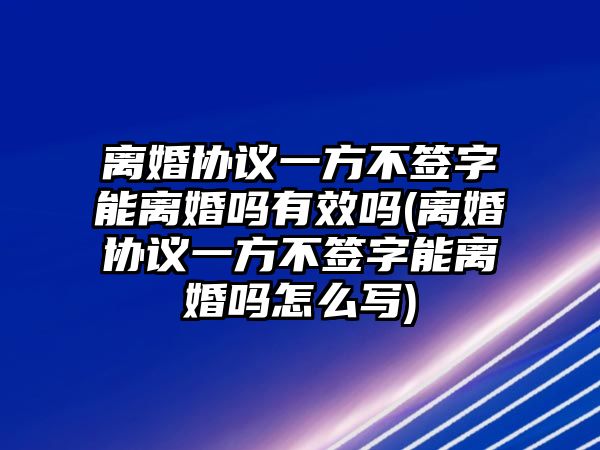 離婚協議一方不簽字能離婚嗎有效嗎(離婚協議一方不簽字能離婚嗎怎么寫)