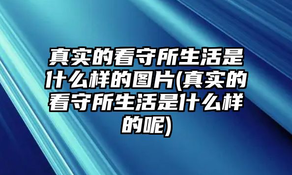 真實的看守所生活是什么樣的圖片(真實的看守所生活是什么樣的呢)