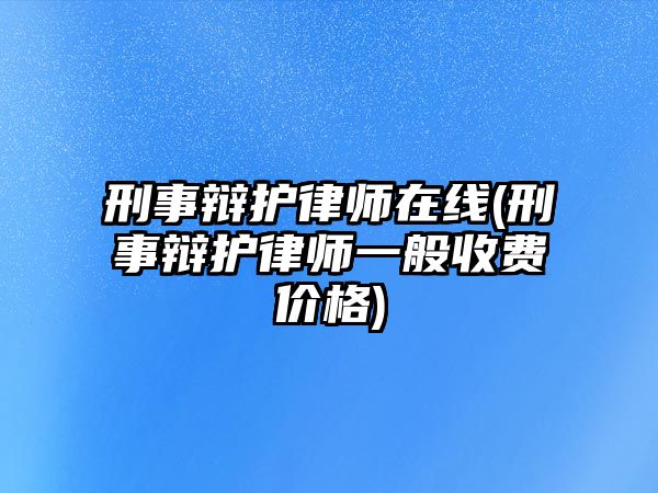 刑事辯護律師在線(刑事辯護律師一般收費價格)