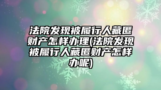 法院發現被履行人藏匿財產怎樣辦理(法院發現被履行人藏匿財產怎樣辦呢)