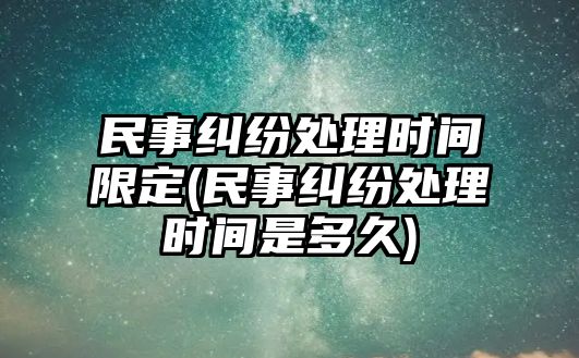 民事糾紛處理時(shí)間限定(民事糾紛處理時(shí)間是多久)