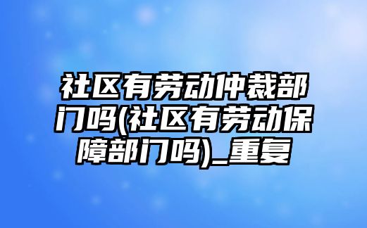 社區有勞動仲裁部門嗎(社區有勞動保障部門嗎)_重復