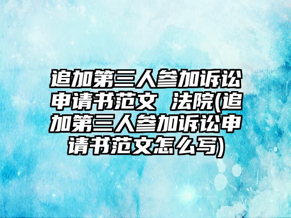 追加第三人參加訴訟申請書范文 法院(追加第三人參加訴訟申請書范文怎么寫)