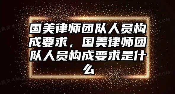 國美律師團隊人員構成要求，國美律師團隊人員構成要求是什么