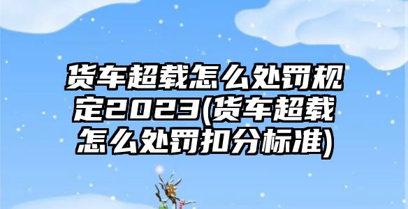 貨車超載怎么處罰規(guī)定2023(貨車超載怎么處罰扣分標(biāo)準(zhǔn))