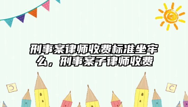 刑事案律師收費標準坐牢么，刑事案子律師收費