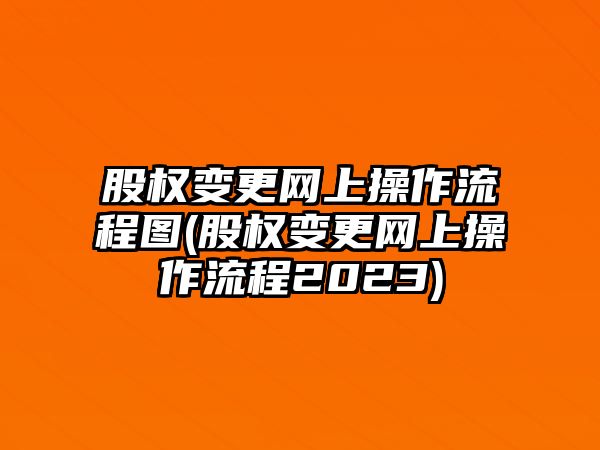 股權變更網上操作流程圖(股權變更網上操作流程2023)