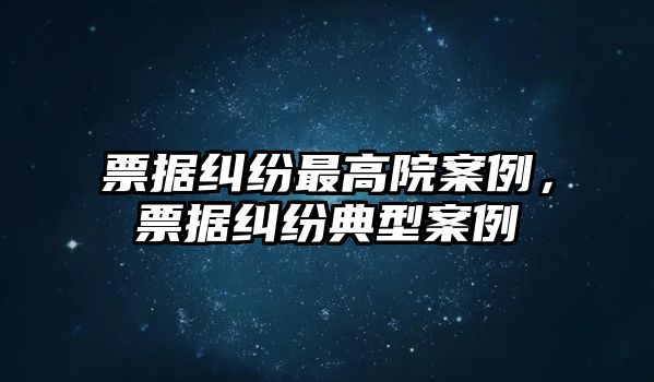 票據糾紛最高院案例，票據糾紛典型案例