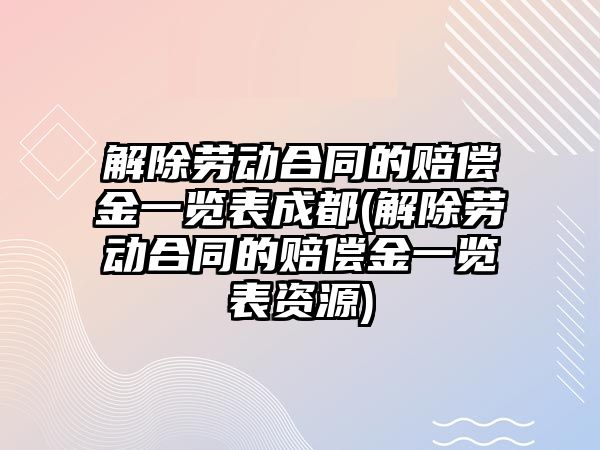 解除勞動合同的賠償金一覽表成都(解除勞動合同的賠償金一覽表資源)