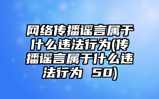 網(wǎng)絡(luò)傳播謠言屬于什么違法行為(傳播謠言屬于什么違法行為 50)