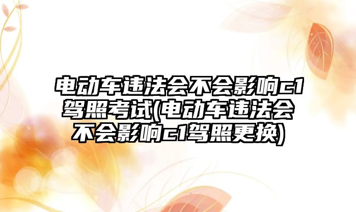 電動車違法會不會影響c1駕照考試(電動車違法會不會影響c1駕照更換)