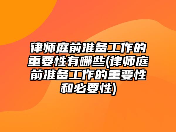 律師庭前準備工作的重要性有哪些(律師庭前準備工作的重要性和必要性)