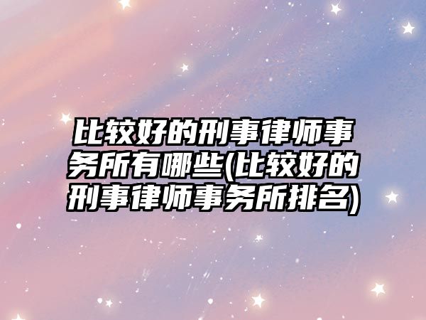 比較好的刑事律師事務所有哪些(比較好的刑事律師事務所排名)