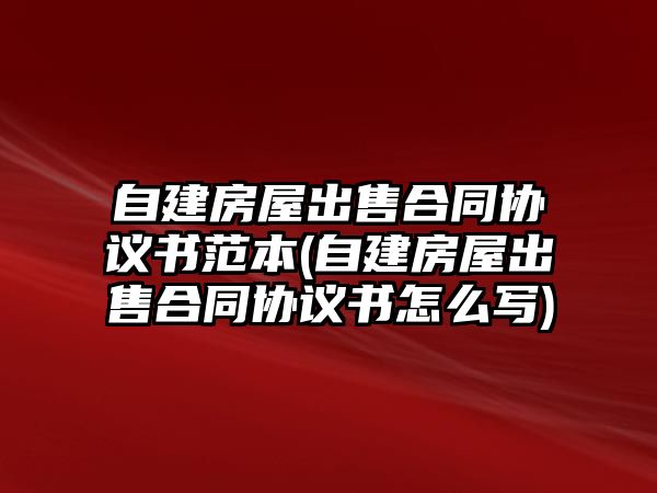 自建房屋出售合同協議書范本(自建房屋出售合同協議書怎么寫)