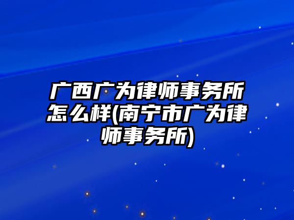 廣西廣為律師事務(wù)所怎么樣(南寧市廣為律師事務(wù)所)