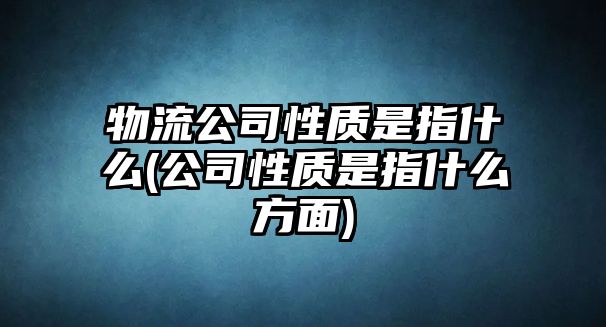 物流公司性質是指什么(公司性質是指什么方面)