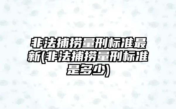 非法捕撈量刑標(biāo)準(zhǔn)最新(非法捕撈量刑標(biāo)準(zhǔn)是多少)