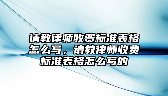 請教律師收費標準表格怎么寫，請教律師收費標準表格怎么寫的