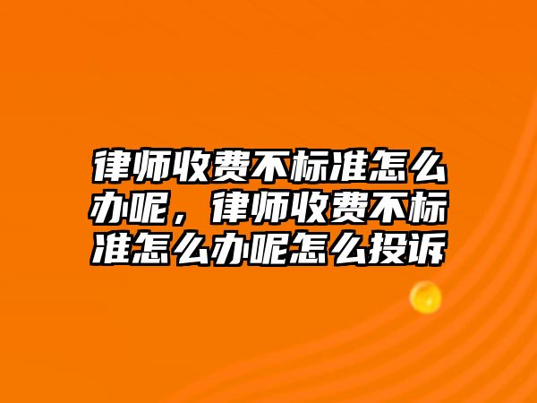 律師收費不標準怎么辦呢，律師收費不標準怎么辦呢怎么投訴