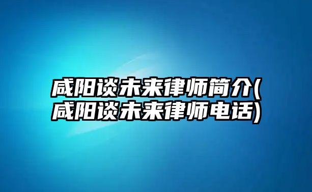 咸陽談未來律師簡介(咸陽談未來律師電話)