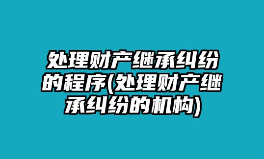 處理財產繼承糾紛的程序(處理財產繼承糾紛的機構)