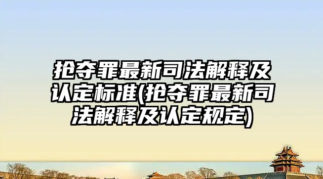 搶奪罪最新司法解釋及認定標準(搶奪罪最新司法解釋及認定規(guī)定)